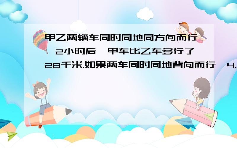 甲乙两辆车同时同地同方向而行,2小时后,甲车比乙车多行了28千米.如果两车同时同地背向而行,4.5小时后相距450千米.甲乙两车每小时各行驶多少千米?用方程解