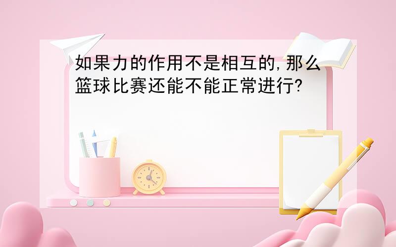 如果力的作用不是相互的,那么篮球比赛还能不能正常进行?