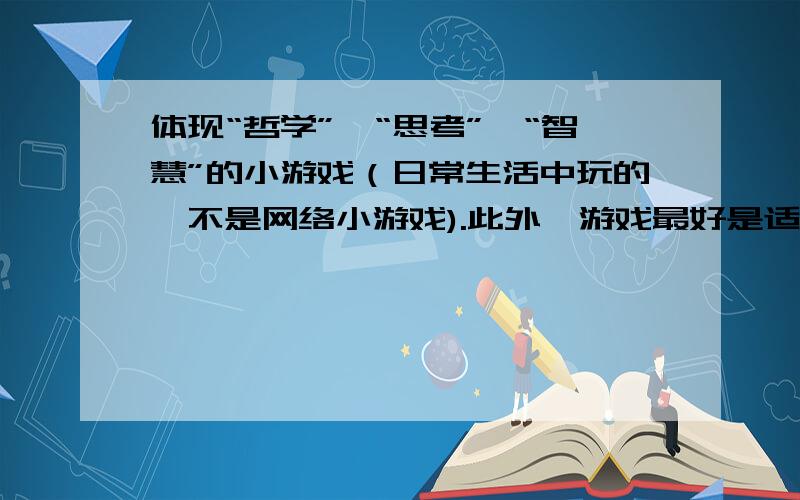 体现“哲学”、“思考”、“智慧”的小游戏（日常生活中玩的,不是网络小游戏).此外,游戏最好是适合室外玩儿的,我们是一个和“哲学”这个主题相关的活动,然后这些小游戏算是和通关障