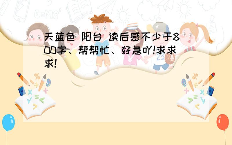 天蓝色 阳台 读后感不少于800字、帮帮忙、好急吖!求求求!