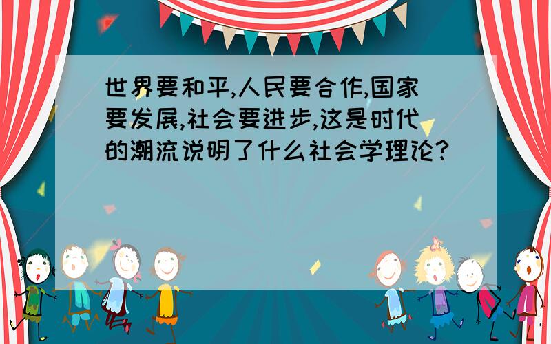 世界要和平,人民要合作,国家要发展,社会要进步,这是时代的潮流说明了什么社会学理论?