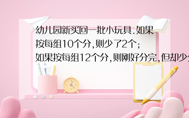 幼儿园新买回一批小玩具.如果按每组10个分,则少了2个；如果按每组12个分,则刚好分完,但却少分一组.这批玩具共有几个?