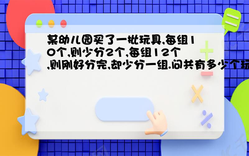 某幼儿园买了一批玩具,每组10个,则少分2个,每组12个,则刚好分完,却少分一组.问共有多少个玩具