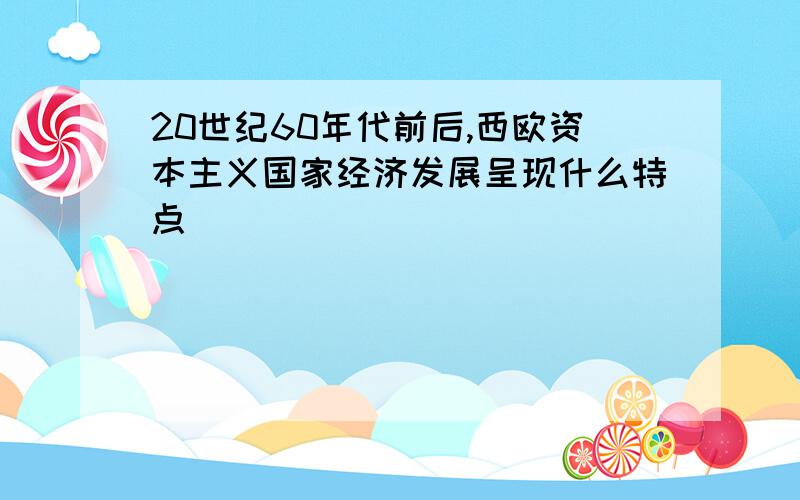 20世纪60年代前后,西欧资本主义国家经济发展呈现什么特点