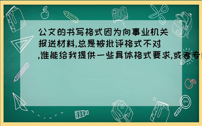 公文的书写格式因为向事业机关报送材料,总是被批评格式不对,谁能给我提供一些具体格式要求,或者专门的书籍?内容要详细,比如说,分很多方面的时候,是必须用“一、（一）、1、（1）……