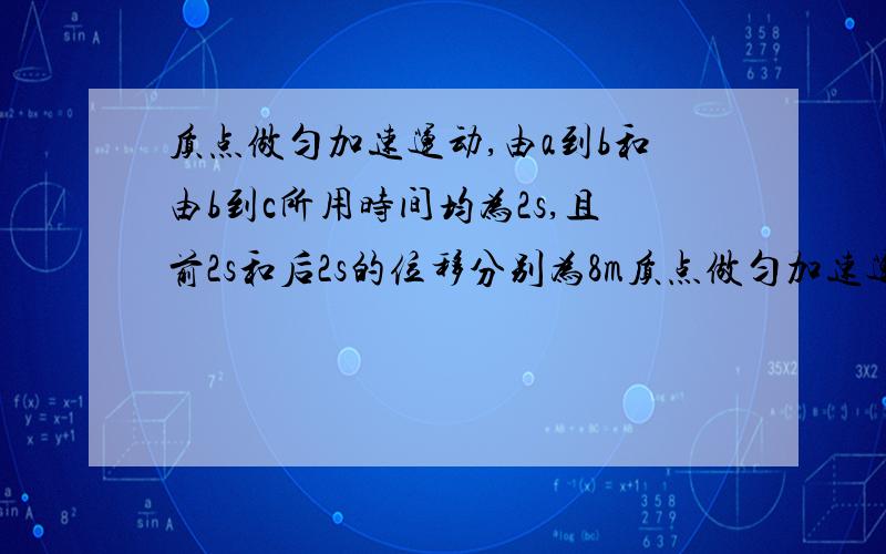 质点做匀加速运动,由a到b和由b到c所用时间均为2s,且前2s和后2s的位移分别为8m质点做匀加速运动,由a到b和由b到c所用时间均为2s,且前2s和后.2s的位移分别为8m和12m,求该质点运动的加速度,