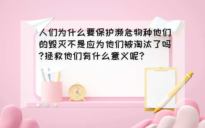 人们为什么要保护濒危物种他们的毁灭不是应为他们被淘汰了吗?拯救他们有什么意义呢?