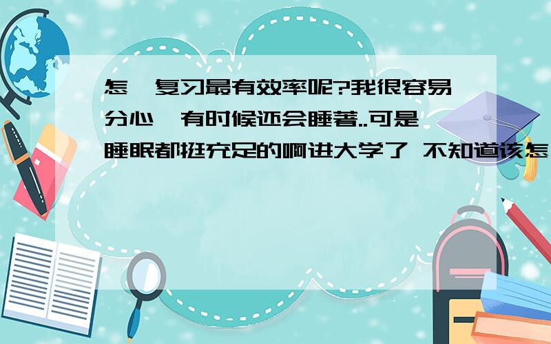 怎麼复习最有效率呢?我很容易分心,有时候还会睡著..可是睡眠都挺充足的啊进大学了 不知道该怎麼办了