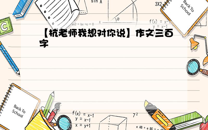 【杭老师我想对你说】作文三百字