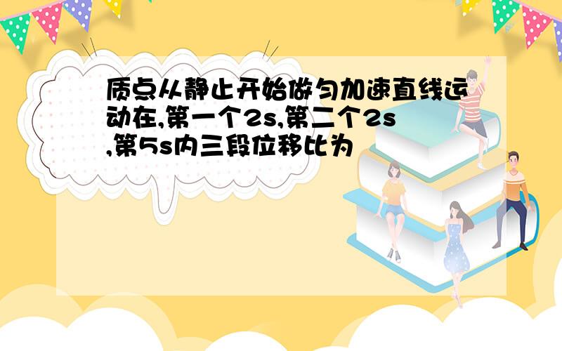 质点从静止开始做匀加速直线运动在,第一个2s,第二个2s,第5s内三段位移比为