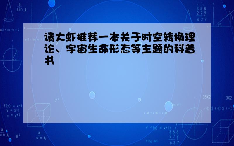 请大虾推荐一本关于时空转换理论、宇宙生命形态等主题的科普书