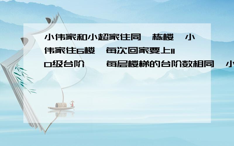 小伟家和小超家住同一栋楼,小伟家住6楼,每次回家要上110级台阶,〈每层楼梯的台阶数相同〉小超家住3楼,每次回家要走多少级台阶?