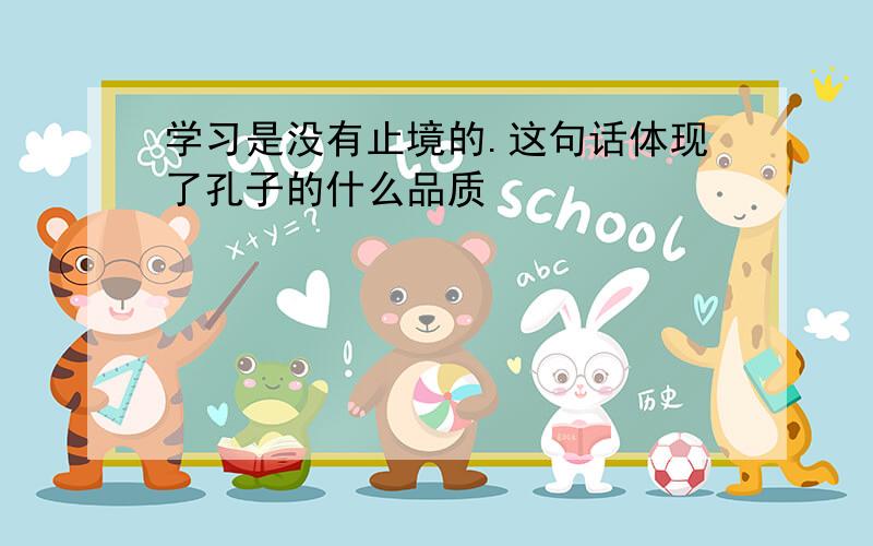 学习是没有止境的.这句话体现了孔子的什么品质