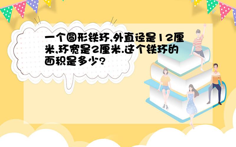 一个圆形铁环,外直径是12厘米,环宽是2厘米.这个铁环的面积是多少?