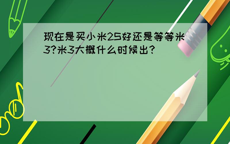 现在是买小米2S好还是等等米3?米3大概什么时候出?