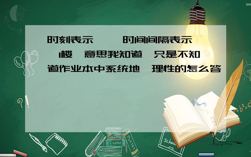 时刻表示—— 时间间隔表示——1楼,意思我知道,只是不知道作业本中系统地、理性的怎么答