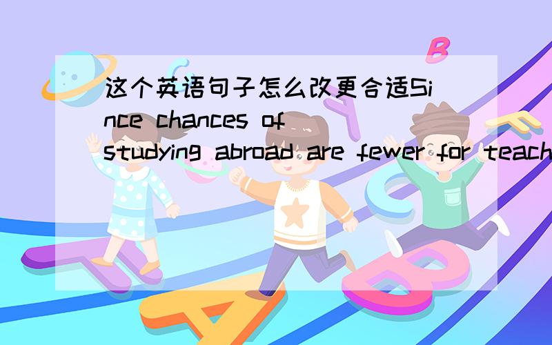 这个英语句子怎么改更合适Since chances ofstudying abroad are fewer for teachers,your comments and response will behighly appreciated.在word里说是片段 建议修改 不要答非所问 诚心的回答受欢迎