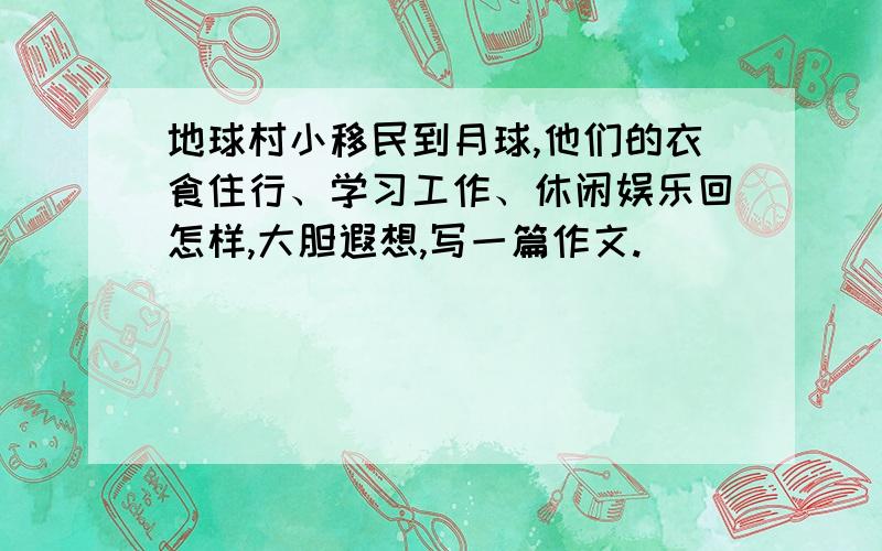 地球村小移民到月球,他们的衣食住行、学习工作、休闲娱乐回怎样,大胆遐想,写一篇作文.