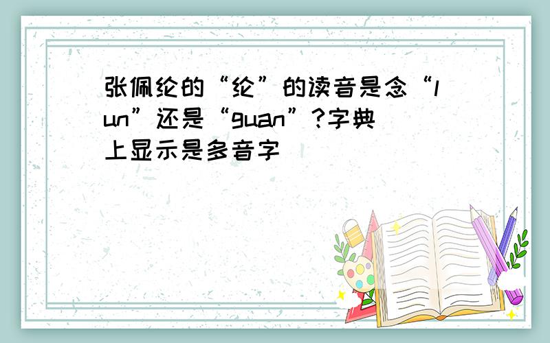 张佩纶的“纶”的读音是念“lun”还是“guan”?字典上显示是多音字