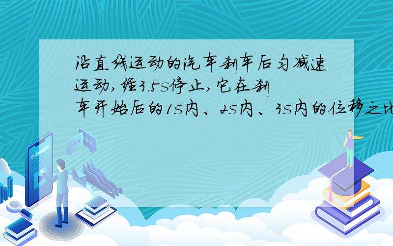 沿直线运动的汽车刹车后匀减速运动,经3.5s停止,它在刹车开始后的1s内、2s内、3s内的位移之比为多少?