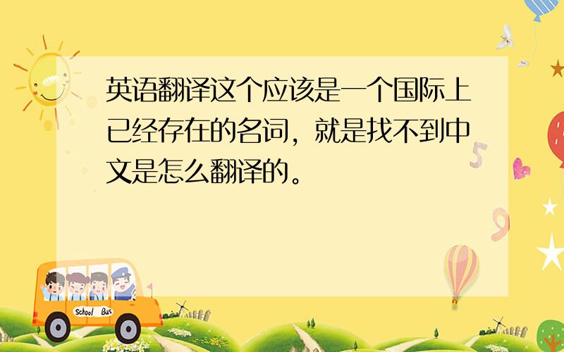 英语翻译这个应该是一个国际上已经存在的名词，就是找不到中文是怎么翻译的。