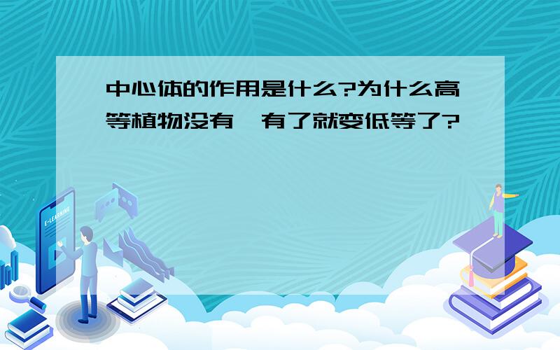 中心体的作用是什么?为什么高等植物没有,有了就变低等了?