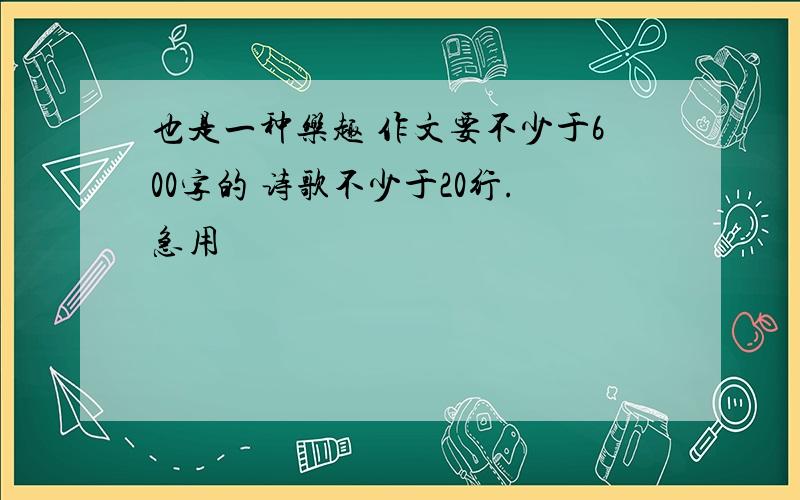 也是一种乐趣 作文要不少于600字的 诗歌不少于20行.急用