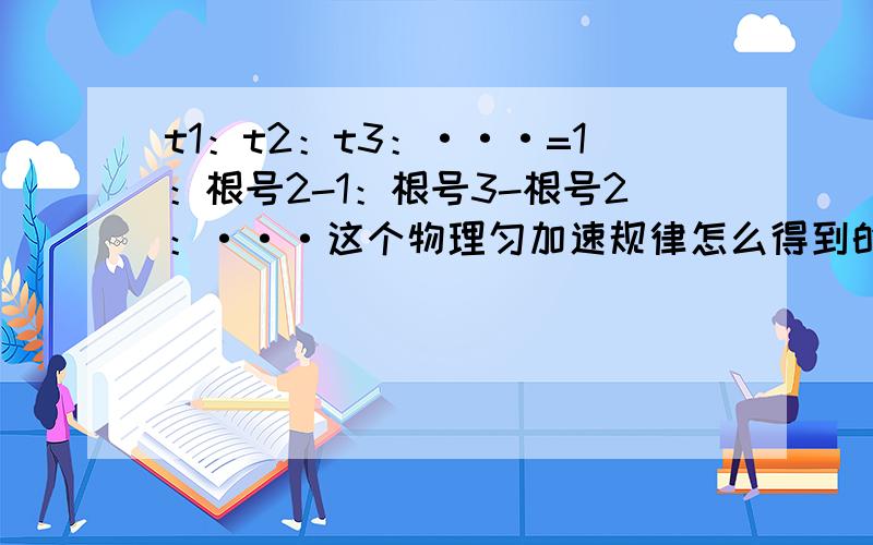 t1：t2：t3：···=1：根号2-1：根号3-根号2：···这个物理匀加速规律怎么得到的?麻烦详解