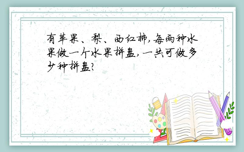 有苹果、梨、西红柿,每两种水果做一个水果拼盘,一共可做多少种拼盘?