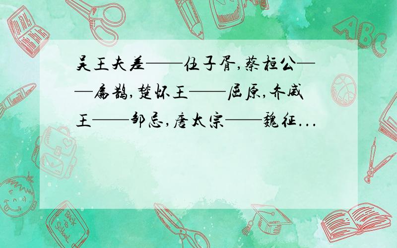 吴王夫差——伍子胥,蔡桓公——扁鹊,楚怀王——屈原,齐威王——邹忌,唐太宗——魏征...