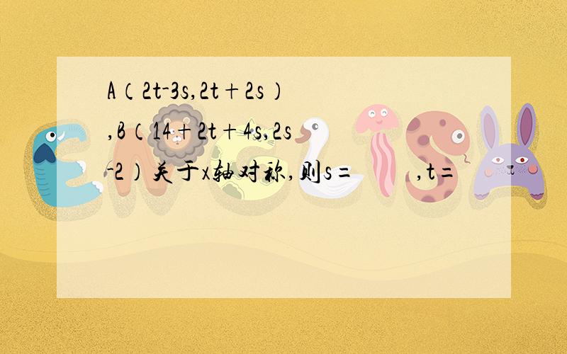 A（2t-3s,2t+2s）,B（14+2t+4s,2s-2）关于x轴对称,则s=         ,t=