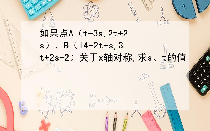 如果点A（t-3s,2t+2s）、B（14-2t+s,3t+2s-2）关于x轴对称,求s、t的值