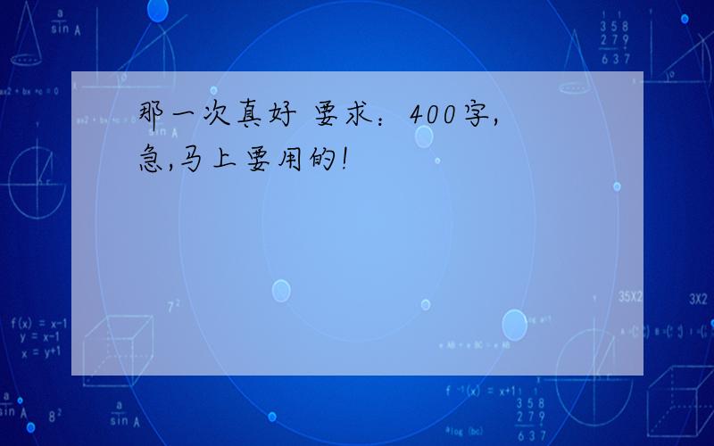 那一次真好 要求：400字,急,马上要用的!