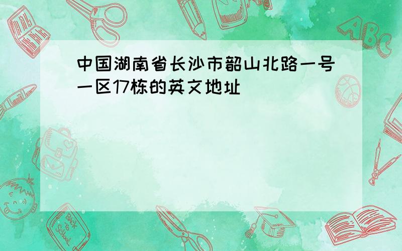 中国湖南省长沙市韶山北路一号一区17栋的英文地址