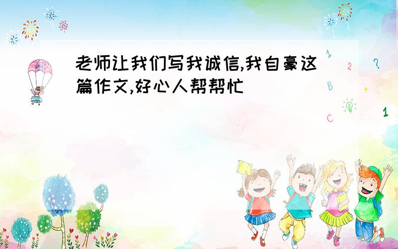 老师让我们写我诚信,我自豪这篇作文,好心人帮帮忙