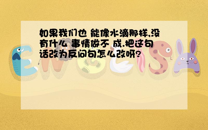 如果我们也 能像水滴那样,没有什么 事情做不 成.把这句话改为反问句怎么改呀?