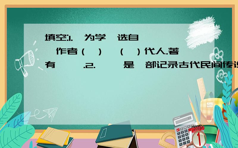 填空:1.《为学》选自《 》,作者（ ）,（ ）代人.著有《 》.2.《 》是一部记录古代民间传说中关于（ ）故事的书,作者（ ）,字（ ）,（ ）朝代人.我们学的《 》就选自于此.3.《次北固山下》