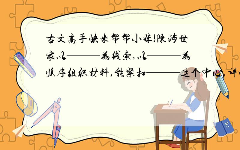 古文高手快来帮帮小妹!陈涉世家以———为线索,以———为顺序组织材料,能紧扣———这个中心,详略得当,主题明确.