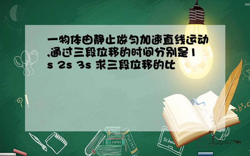 一物体由静止做匀加速直线运动,通过三段位移的时间分别是1s 2s 3s 求三段位移的比