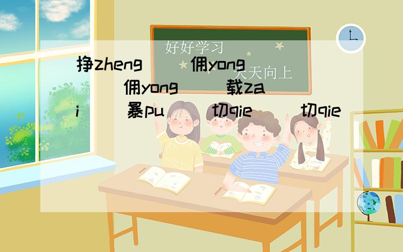 挣zheng（ ）佣yong（ ）佣yong（ ）载zai（ ）暴pu（ ）切qie（ ）切qie（ ）