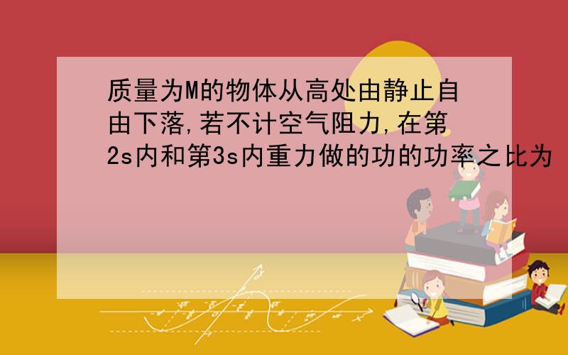 质量为M的物体从高处由静止自由下落,若不计空气阻力,在第2s内和第3s内重力做的功的功率之比为（）A．2∶3 B．3∶5C．1∶3 D．1∶1