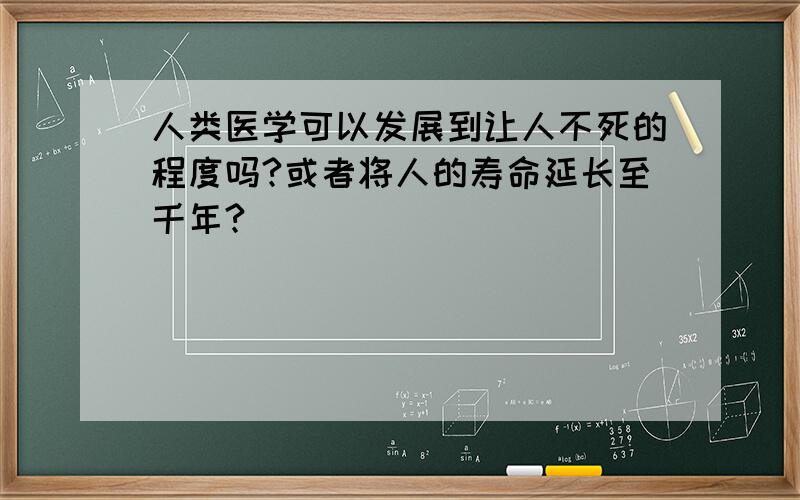 人类医学可以发展到让人不死的程度吗?或者将人的寿命延长至千年?