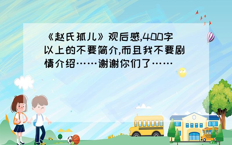 《赵氏孤儿》观后感,400字以上的不要简介,而且我不要剧情介绍……谢谢你们了……