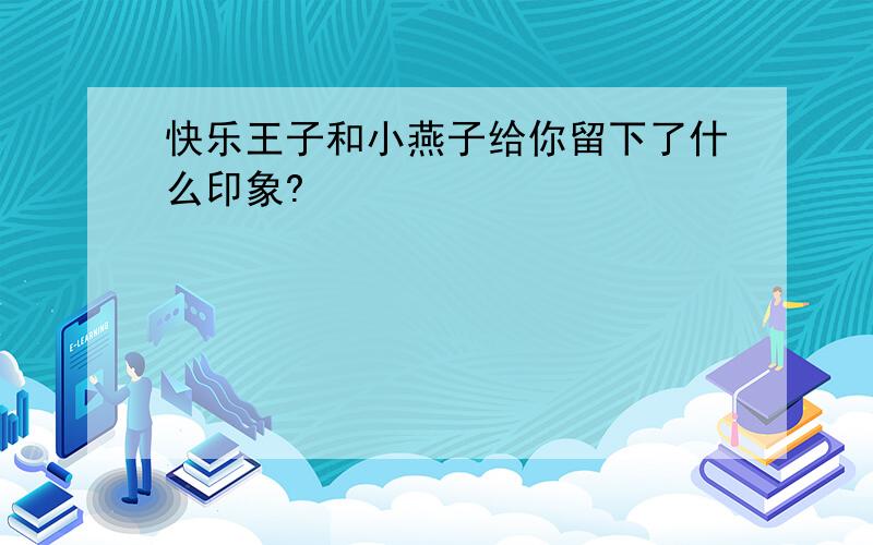 快乐王子和小燕子给你留下了什么印象?