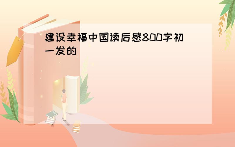 建设幸福中国读后感800字初一发的