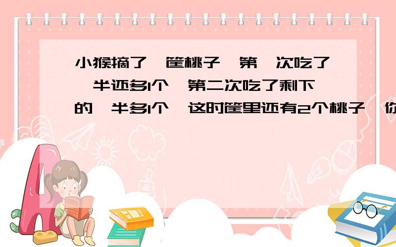 小猴摘了一筐桃子,第一次吃了一半还多1个,第二次吃了剩下的一半多1个,这时筐里还有2个桃子,你知道小猴一共摘了几个桃子吗