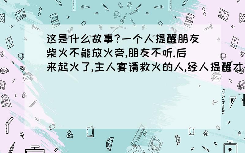 这是什么故事?一个人提醒朋友柴火不能放火旁,朋友不听.后来起火了,主人宴请救火的人,经人提醒才想起最早提醒他的那个人.另外介子推的故事有成语吗?