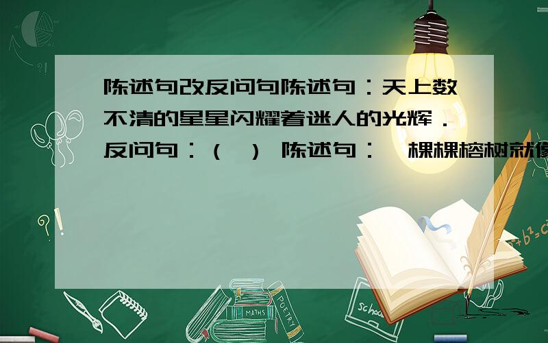 陈述句改反问句陈述句：天上数不清的星星闪耀着迷人的光辉．反问句：（ ） 陈述句：一棵棵榕树就像一顶顶撑开的绿绒伞．反问句：（ ）