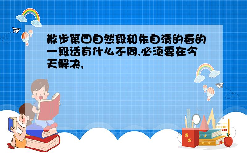 散步第四自然段和朱自清的春的一段话有什么不同,必须要在今天解决,