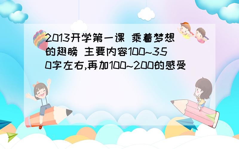 2013开学第一课 乘着梦想的翅膀 主要内容100~350字左右,再加100~200的感受